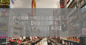 株式投資で得られる配当収入はゲインか？【税金との関係、メリット・デメリット解説】