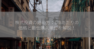 株式投資の始め方：1株あたりの価格と最低購入単位を解説！